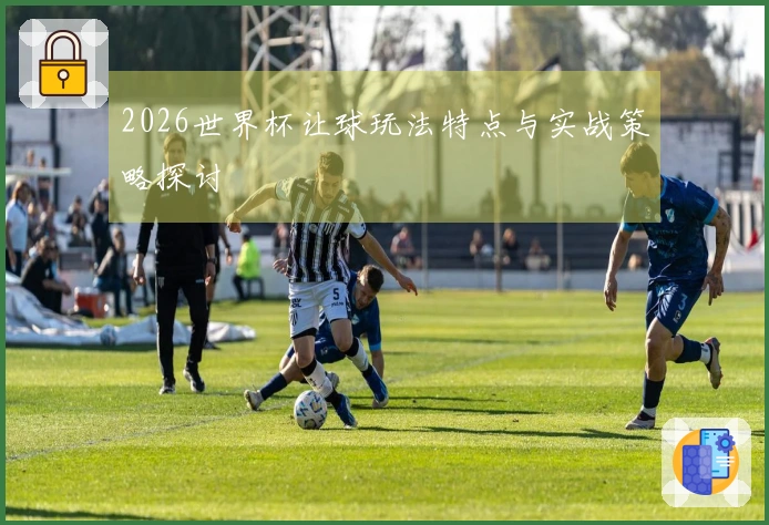 2026世界杯让球玩法特点与实战策略探讨
