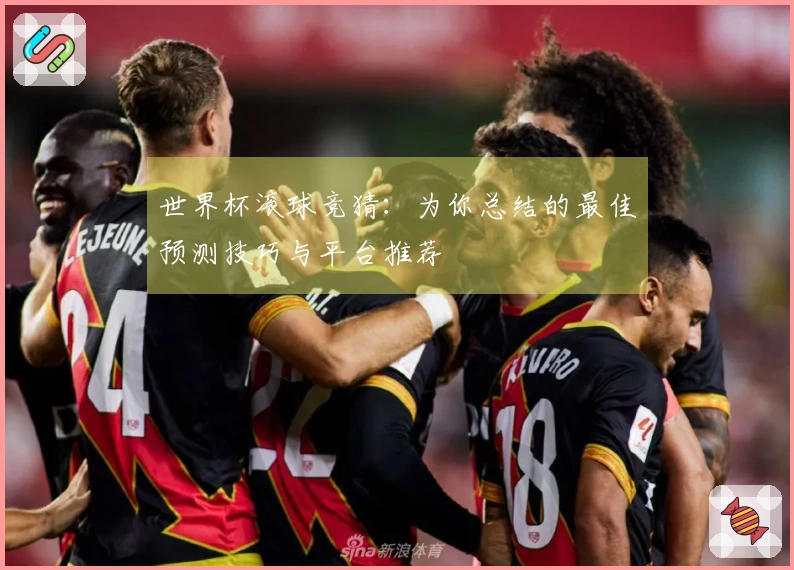 世界杯滚球竞猜：为你总结的最佳预测技巧与平台推荐