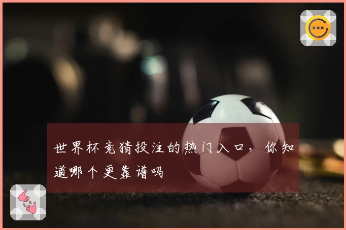 世界杯竞猜投注的热门入口，你知道哪个更靠谱吗
