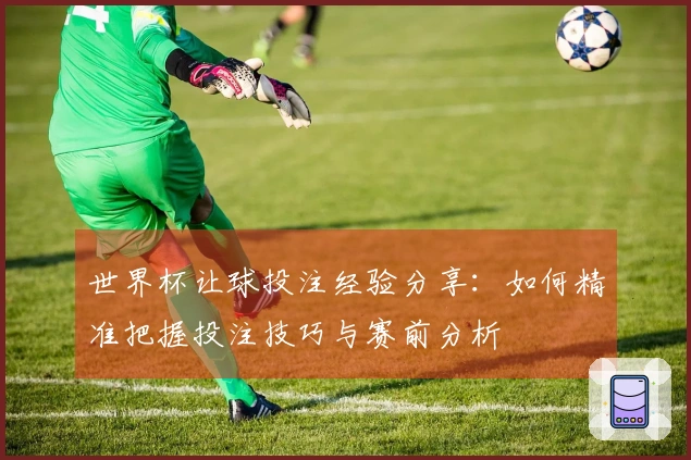世界杯让球投注经验分享：如何精准把握投注技巧与赛前分析