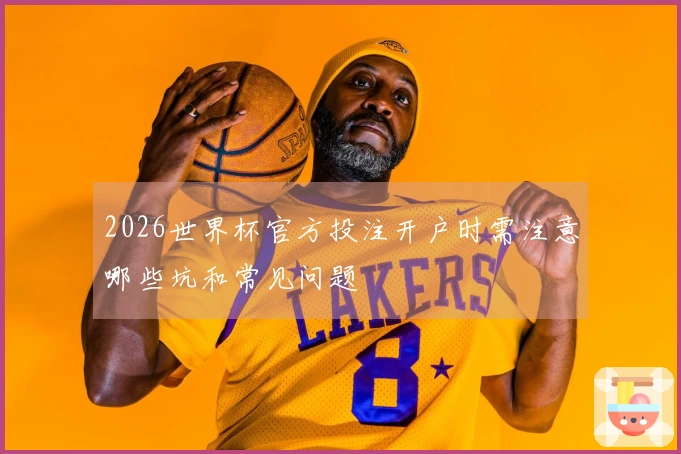 2026世界杯官方投注开户时需注意哪些坑和常见问题