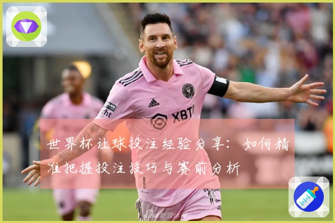 世界杯让球投注经验分享：如何精准把握投注技巧与赛前分析