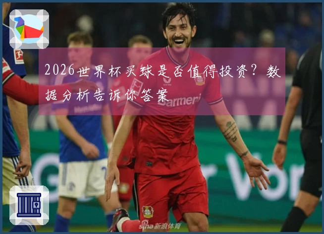 2026世界杯买球是否值得投资?数据分析告诉你答案