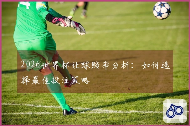 2026世界杯让球赔率分析：如何选择最佳投注策略