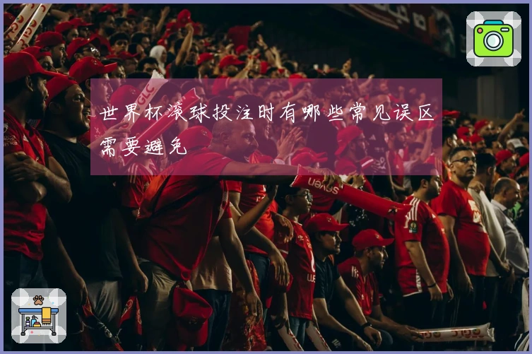 世界杯滚球投注时有哪些常见误区需要避免
