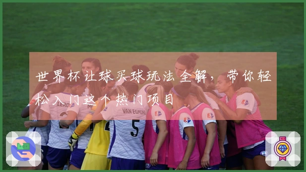 世界杯让球买球玩法全解，带你轻松入门这个热门项目