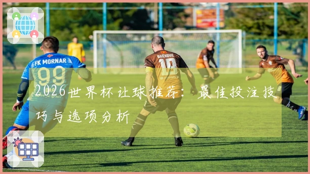 2026世界杯让球推荐：最佳投注技巧与选项分析