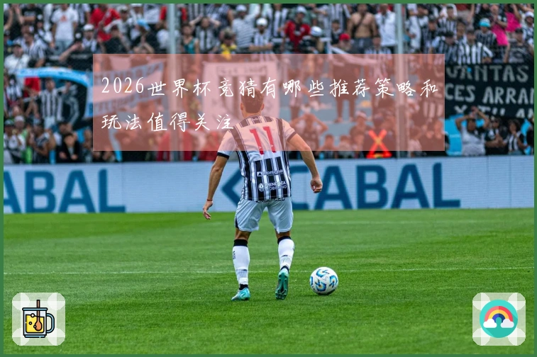 2026世界杯竞猜有哪些推荐策略和玩法值得关注