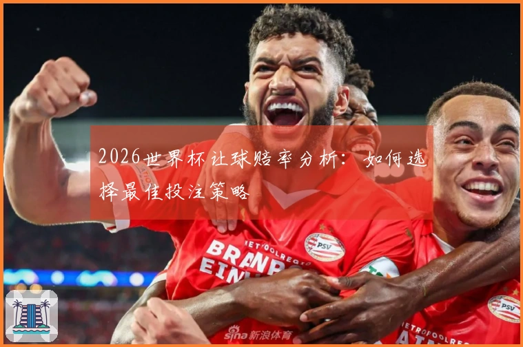 2026世界杯让球赔率分析：如何选择最佳投注策略