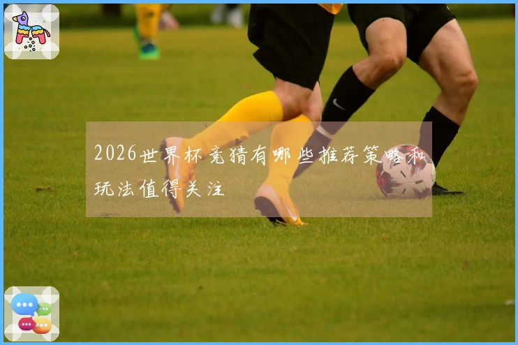 2026世界杯竞猜有哪些推荐策略和玩法值得关注