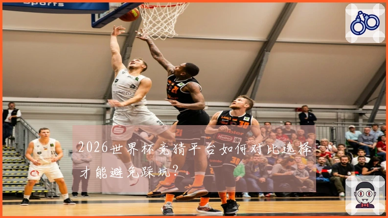 2026世界杯竞猜平台如何对比选择才能避免踩坑？