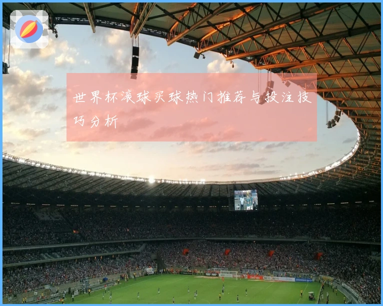 世界杯滚球买球热门推荐与投注技巧分析