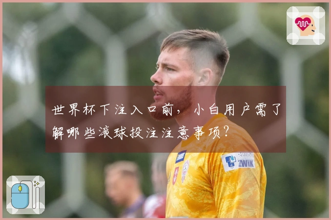 世界杯下注入口前，小白用户需了解哪些滚球投注注意事项？