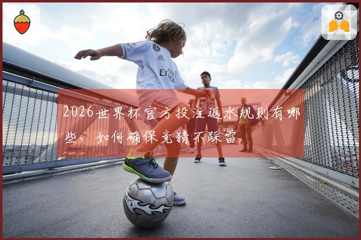 2026世界杯官方投注返水规则有哪些，如何确保竞猜不踩雷