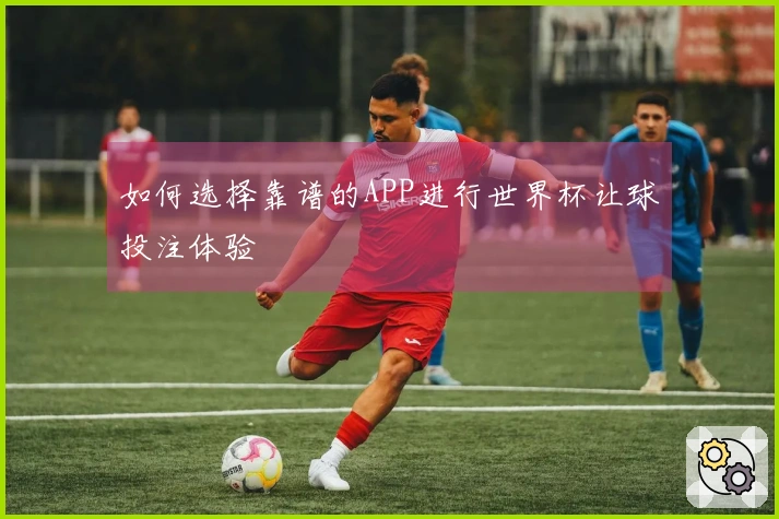 如何选择靠谱的APP进行世界杯让球投注体验