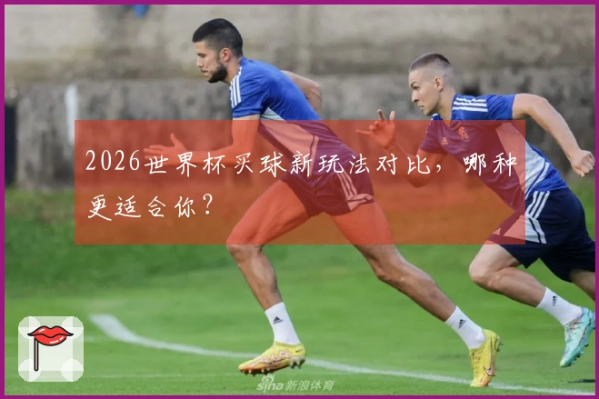 2026世界杯买球新玩法对比，哪种更适合你？