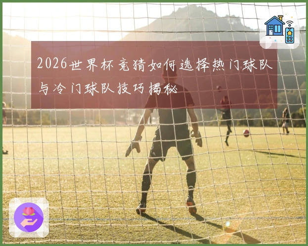 2026世界杯竞猜如何选择热门球队与冷门球队技巧揭秘