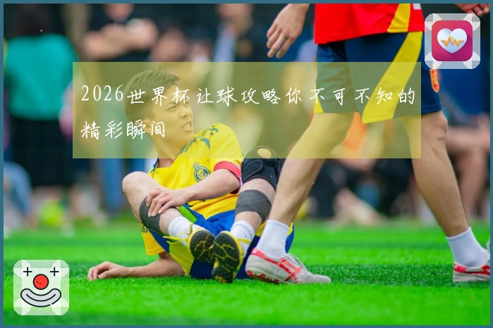 2026世界杯让球攻略你不可不知的精彩瞬间