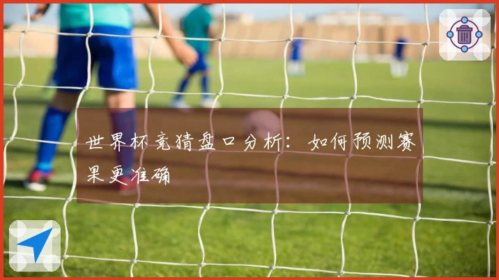 世界杯竞猜盘口分析：如何预测赛果更准确