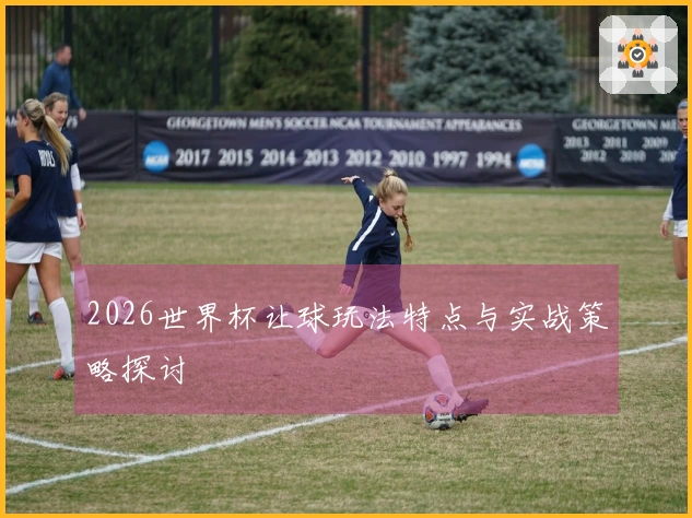 2026世界杯让球玩法特点与实战策略探讨