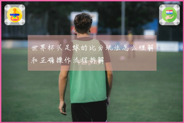 世界杯买足球的比分玩法怎么理解和正确操作流程拆解