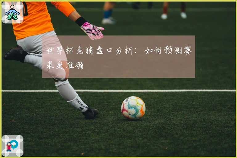 世界杯竞猜盘口分析：如何预测赛果更准确