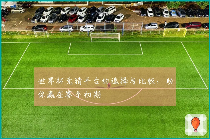 世界杯竞猜平台的选择与比较，助你赢在赛季初期