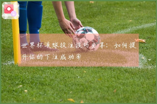 世界杯滚球投注技巧分享：如何提升你的下注成功率