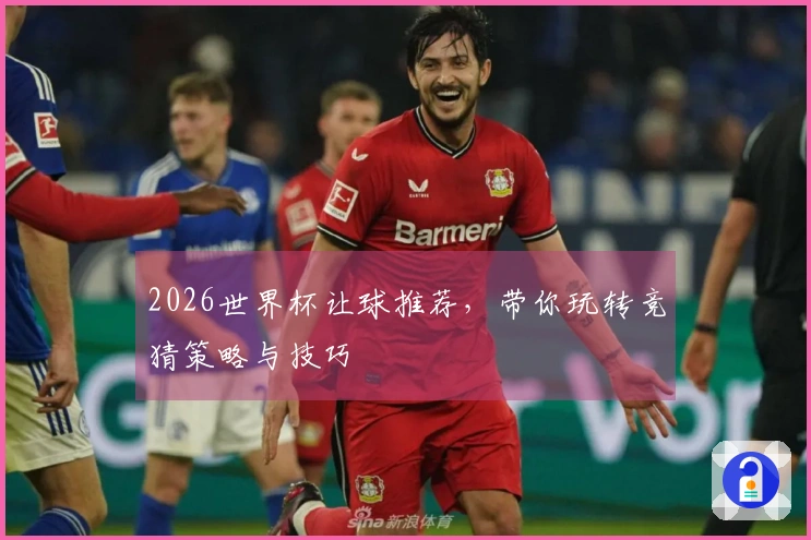 2026世界杯让球推荐，带你玩转竞猜策略与技巧