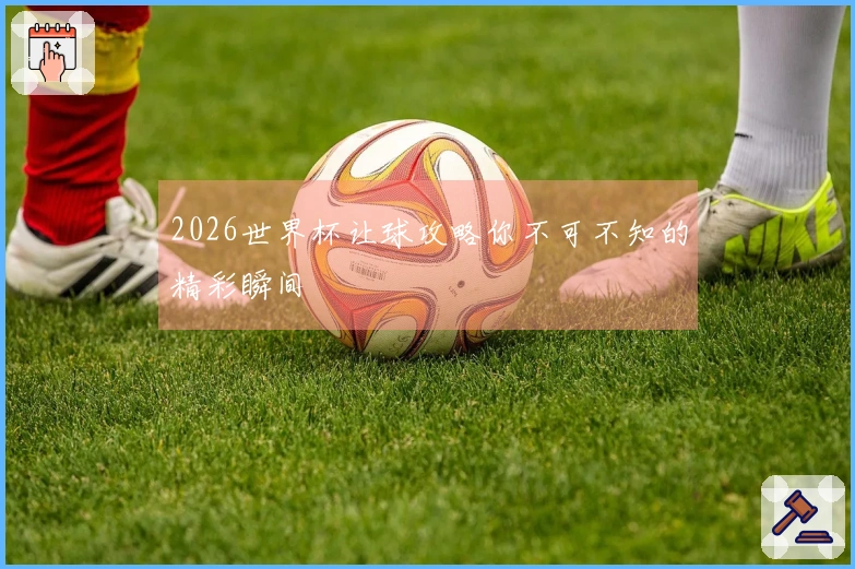 2026世界杯让球攻略你不可不知的精彩瞬间