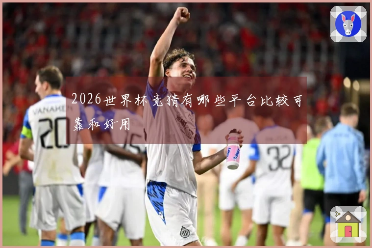 2026世界杯竞猜有哪些平台比较可靠和好用