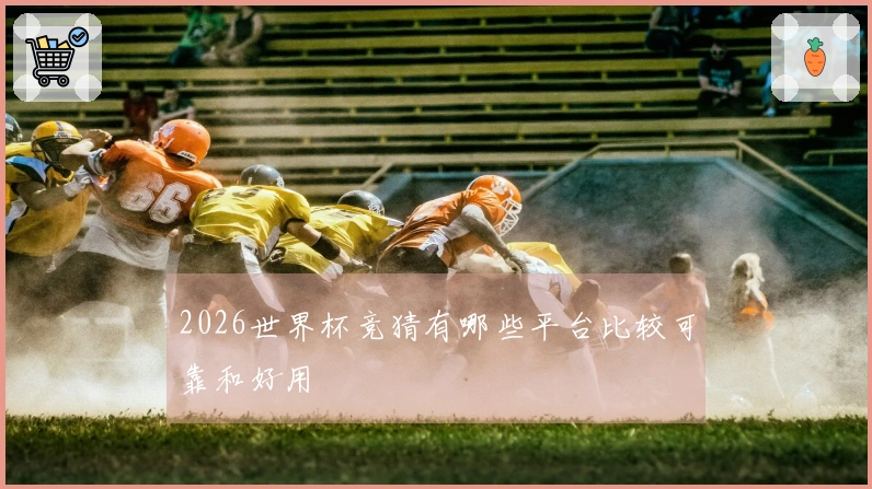 2026世界杯竞猜有哪些平台比较可靠和好用