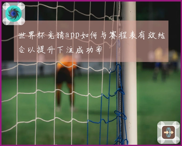 世界杯竞猜app如何与赛程表有效结合以提升下注成功率
